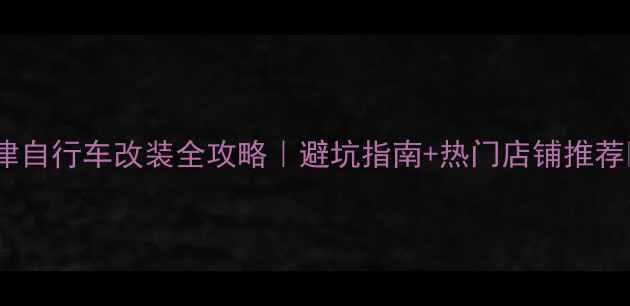 天津自行车改装全攻略避坑指南热门店铺推荐