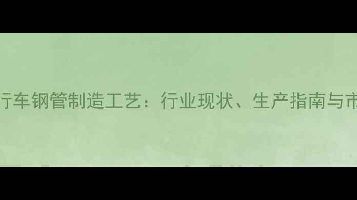 天津自行车钢管制造工艺行业现状生产指南与市场趋势