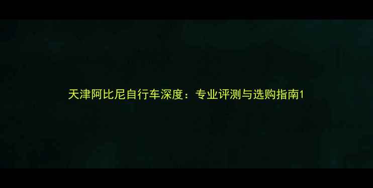 天津阿比尼自行车深度专业评测与选购指南
