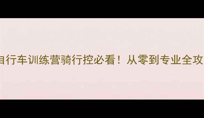 天津青少年自行车训练营骑行控必看从零到专业全攻略