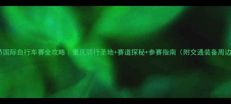 奉节国际自行车赛全攻略重庆骑行圣地赛道探秘参赛指南附交通装备周边