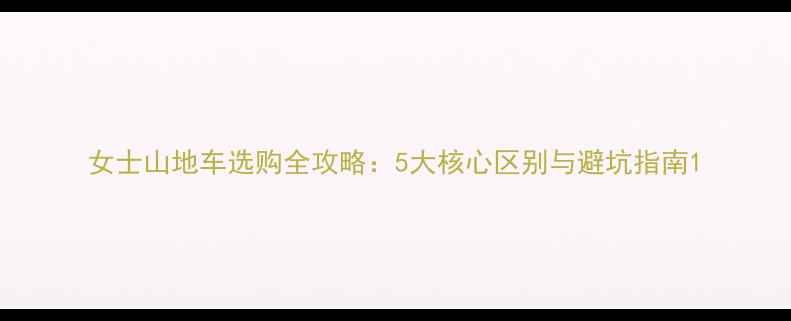 女士山地车选购全攻略5大核心区别与避坑指南