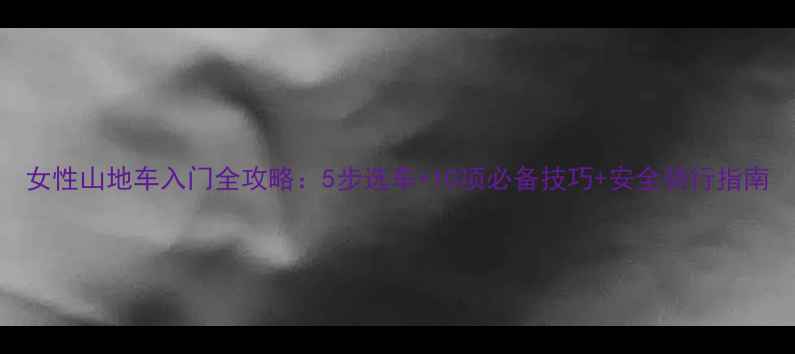 女性山地车入门全攻略5步选车10项必备技巧安全骑行指南