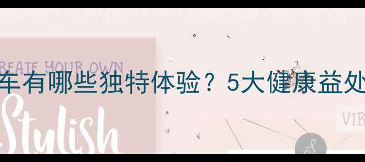 女性骑自行车有哪些独特体验5大健康益处与装备指南