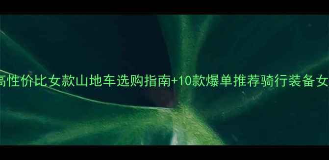 女生必看淘宝高性价比女款山地车选购指南10款爆单推荐骑行装备女生健身户外运动