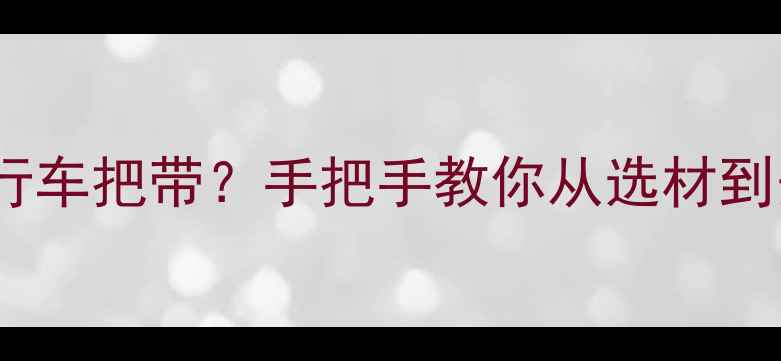 如何定制自行车把带手把手教你从选材到安装全流程