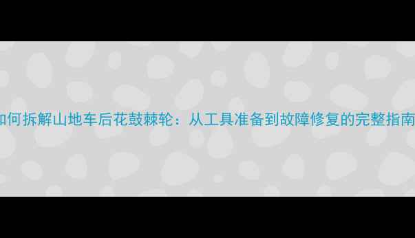 如何拆解山地车后花鼓棘轮从工具准备到故障修复的完整指南