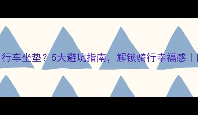 如何挑选自行车坐垫5大避坑指南解锁骑行幸福感附实测对比
