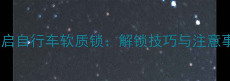 如何正确开启自行车软质锁解锁技巧与注意事项全攻略