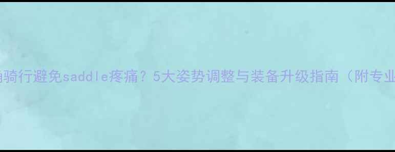 如何正确骑行避免saddle疼痛5大姿势调整与装备升级指南附专业数据