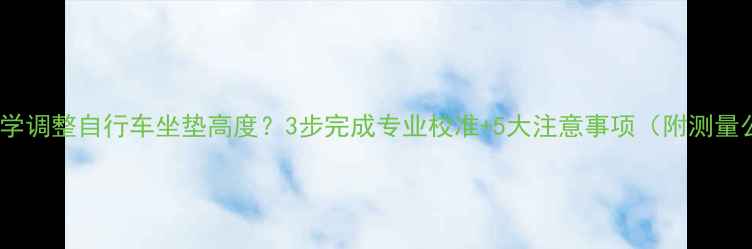 如何科学调整自行车坐垫高度3步完成专业校准5大注意事项附测量公式