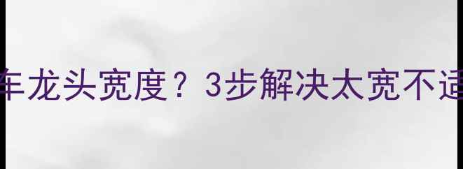 如何科学调整自行车龙头宽度3步解决太宽不适附选购避坑指南
