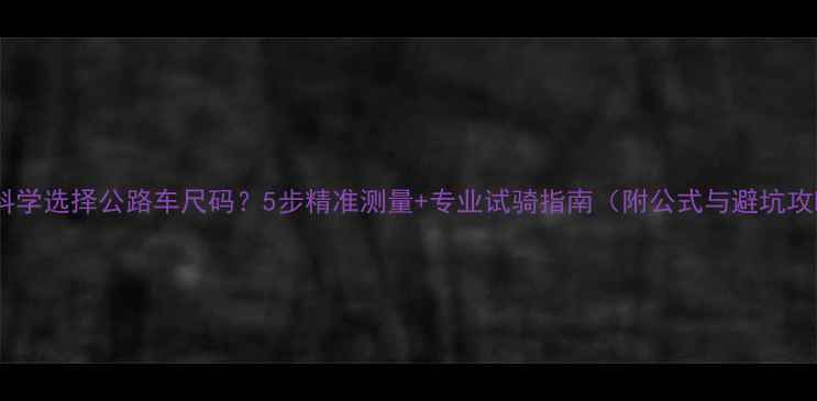如何科学选择公路车尺码5步精准测量专业试骑指南附公式与避坑攻略