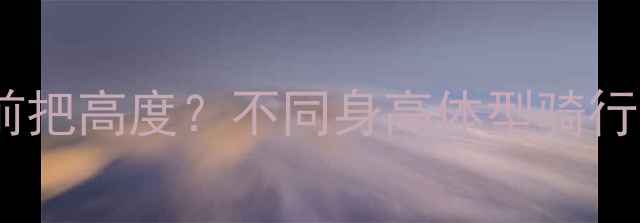 如何调整自行车前把高度不同身高体型骑行姿势与舒适度全