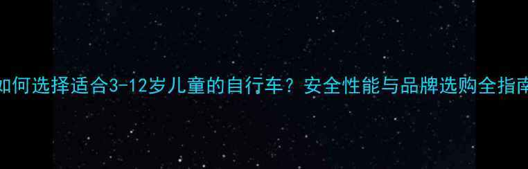 如何选择适合3-12岁儿童的自行车安全性能与品牌选购全指南