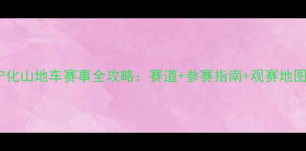 宁化山地车赛事全攻略赛道参赛指南观赛地图