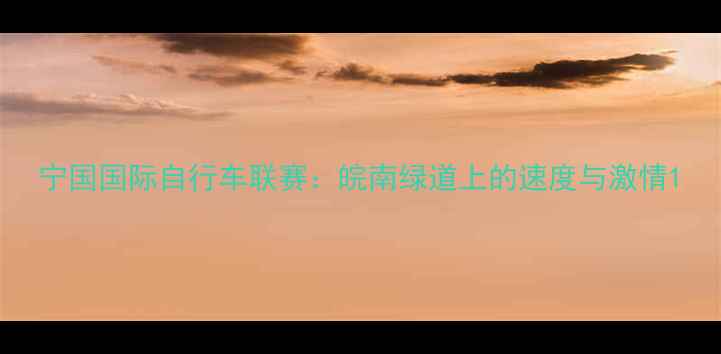 宁国国际自行车联赛皖南绿道上的速度与激情