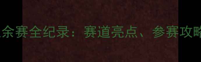 宁波公路车业余赛全纪录赛道亮点参赛攻略与幕后故事