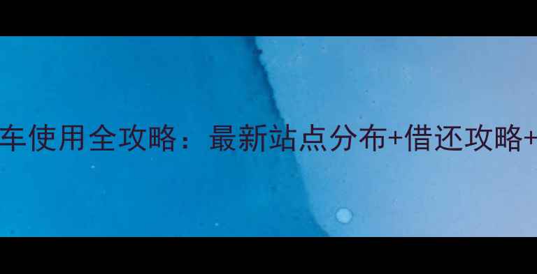 安吉公共自行车使用全攻略最新站点分布借还攻略交通规划指南