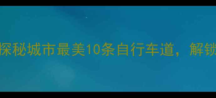 宜宾骑行全攻略探秘城市最美10条自行车道解锁川南骑行新体验