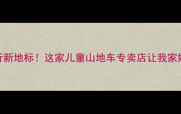 宝鸡亲子骑行新地标这家儿童山地车专卖店让我家娃爱不释手