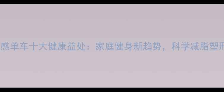 室内动感单车十大健康益处家庭健身新趋势科学减脂塑形指南