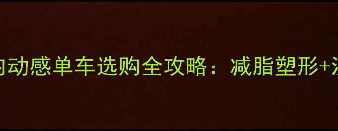 家庭健身必备室内动感单车选购全攻略减脂塑形沉浸式骑行体验指南