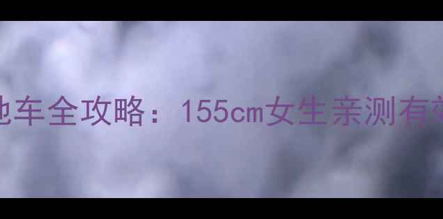 小个子骑山地车全攻略155cm女生亲测有效的5个技巧