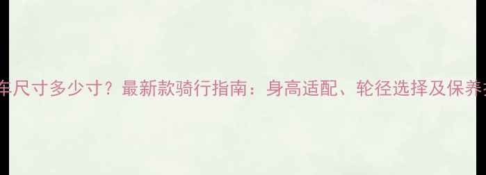 小布自行车尺寸多少寸最新款骑行指南身高适配轮径选择及保养技巧全