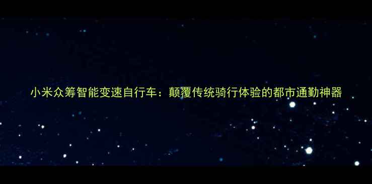 小米众筹智能变速自行车颠覆传统骑行体验的都市通勤神器