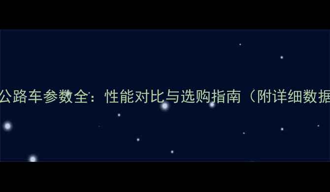 小轮公路车参数全性能对比与选购指南附详细数据表