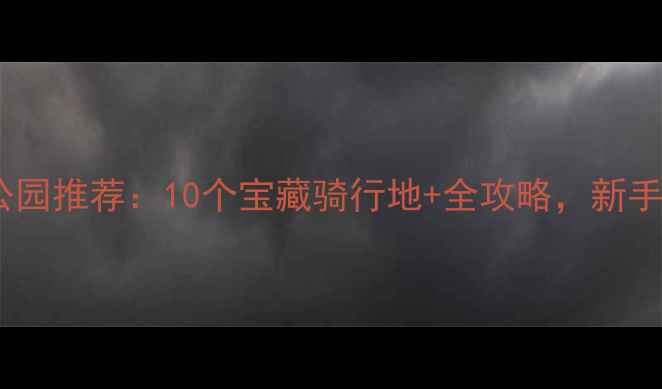 山东山地车公园推荐10个宝藏骑行地全攻略新手老手必看