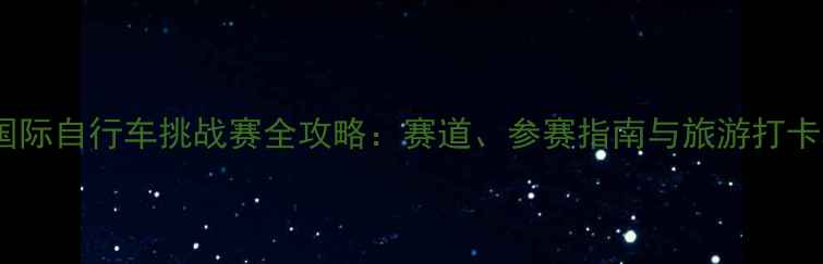 山亭国际自行车挑战赛全攻略赛道参赛指南与旅游打卡攻略