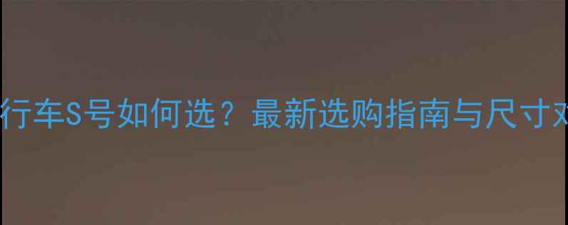 山地自行车S号如何选最新选购指南与尺寸对照表