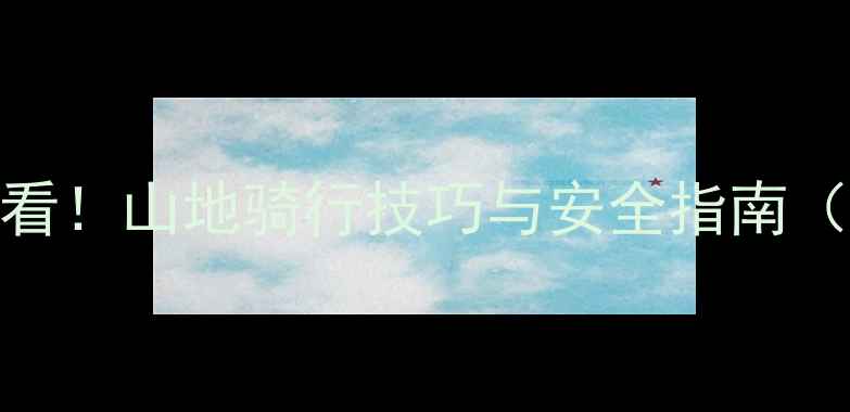 山地自行车入门必看山地骑行技巧与安全指南附装备选购攻略