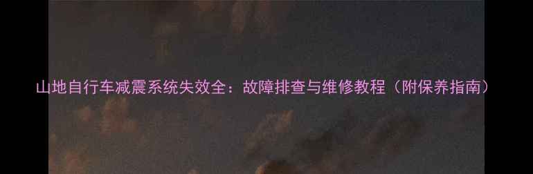 山地自行车减震系统失效全故障排查与维修教程附保养指南