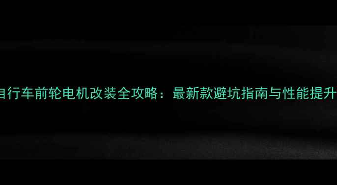山地自行车前轮电机改装全攻略最新款避坑指南与性能提升技巧