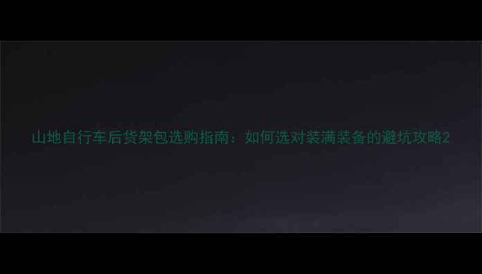 山地自行车后货架包选购指南如何选对装满装备的避坑攻略