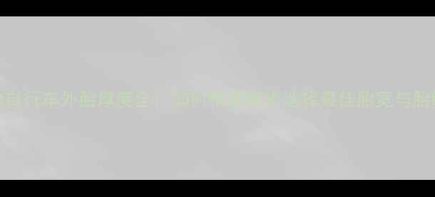 山地自行车外胎厚度全如何根据需求选择最佳胎宽与胎纹