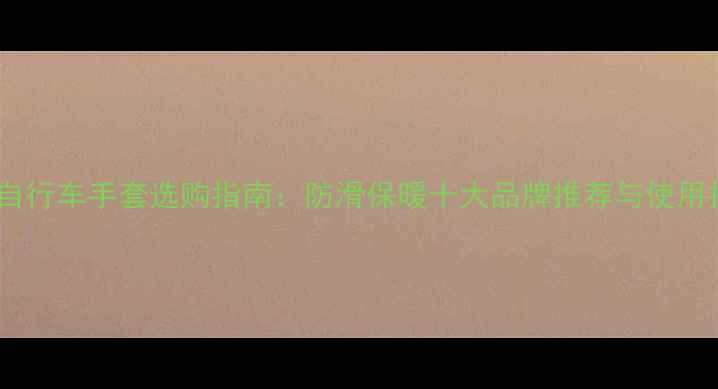山地自行车手套选购指南防滑保暖十大品牌推荐与使用技巧