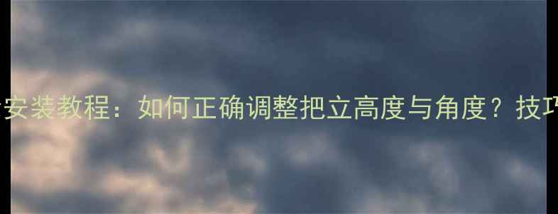 山地自行车扶轮安装教程如何正确调整把立高度与角度技巧与注意事项全