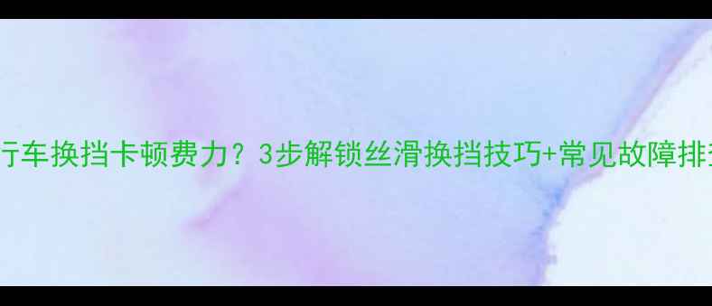山地自行车换挡卡顿费力3步解锁丝滑换挡技巧常见故障排查指南