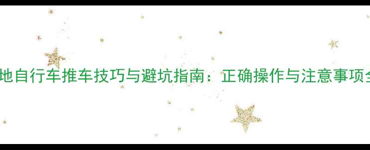 山地自行车推车技巧与避坑指南正确操作与注意事项全