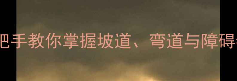 山地自行车操控技巧全手把手教你掌握坡道弯道与障碍物的进阶玩法最新指南