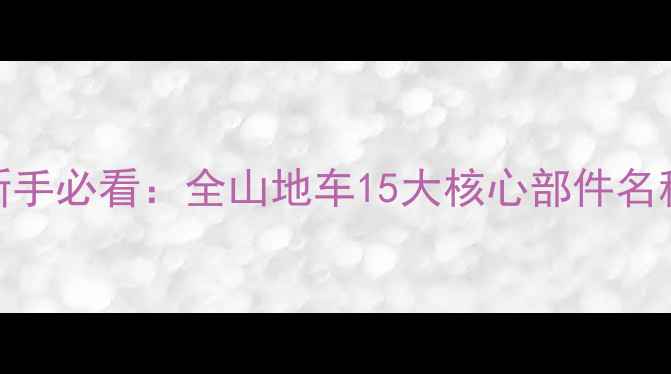 山地自行车新手必看全山地车15大核心部件名称与选购指南