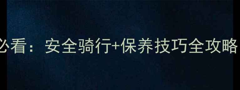 山地自行车新手必看安全骑行保养技巧全攻略附装备清单