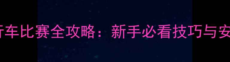 山地自行车比赛全攻略新手必看技巧与安全指南