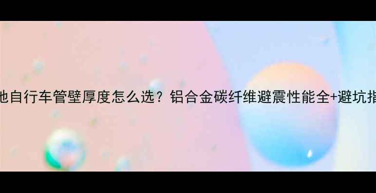 山地自行车管壁厚度怎么选铝合金碳纤维避震性能全避坑指南