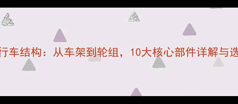 山地自行车结构从车架到轮组10大核心部件详解与选购指南