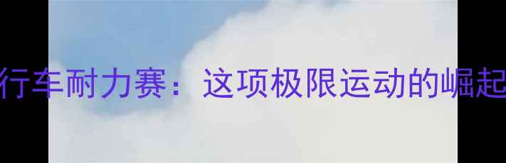 山地自行车耐力赛这项极限运动的崛起与现状